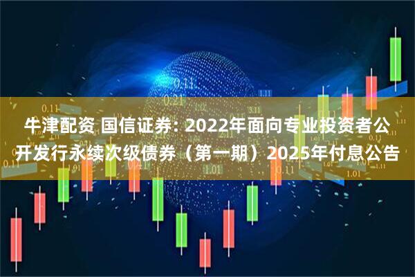牛津配资 国信证券: 2022年面向专业投资者公开发行永续次级债券（第一期）2025年付息公告