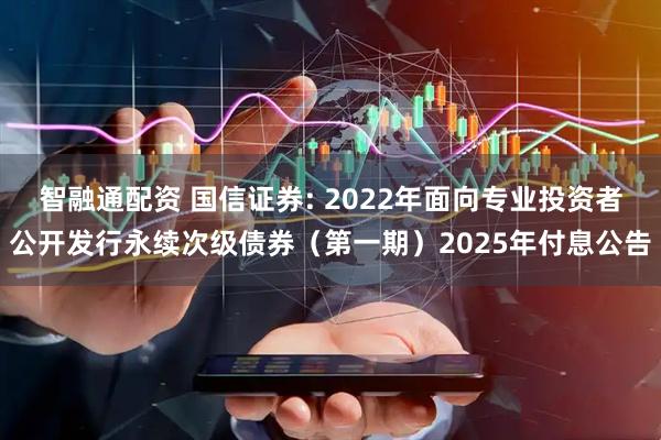 智融通配资 国信证券: 2022年面向专业投资者公开发行永续次级债券（第一期）2025年付息公告