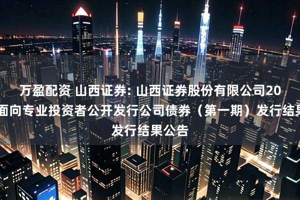 万盈配资 山西证券: 山西证券股份有限公司2025年面向专业投资者公开发行公司债券（第一期）发行结果公告