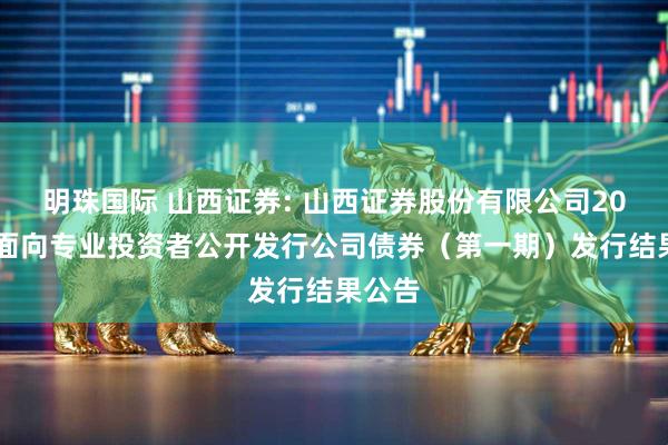 明珠国际 山西证券: 山西证券股份有限公司2025年面向专业投资者公开发行公司债券(第一期)发行结果公告