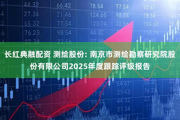 长红典融配资 测绘股份: 南京市测绘勘察研究院股份有限公司2025年度跟踪评级报告