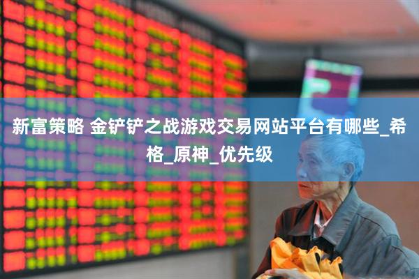 新富策略 金铲铲之战游戏交易网站平台有哪些_希格_原神_优先级