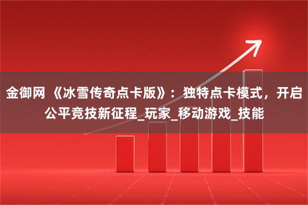 金御网 《冰雪传奇点卡版》：独特点卡模式，开启公平竞技新征程_玩家_移动游戏_技能
