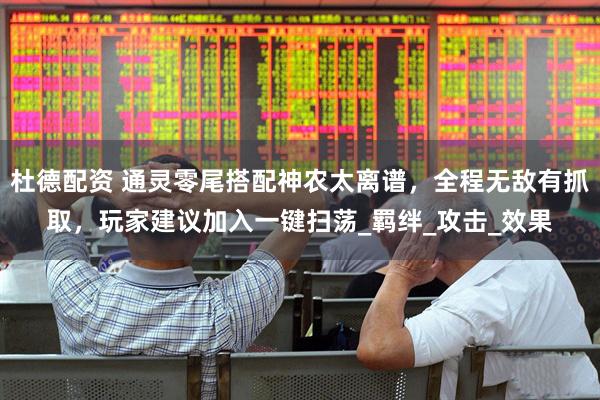 杜德配资 通灵零尾搭配神农太离谱，全程无敌有抓取，玩家建议加入一键扫荡_羁绊_攻击_效果