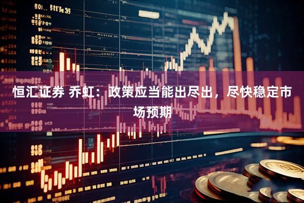 恒汇证券 乔虹：政策应当能出尽出，尽快稳定市场预期