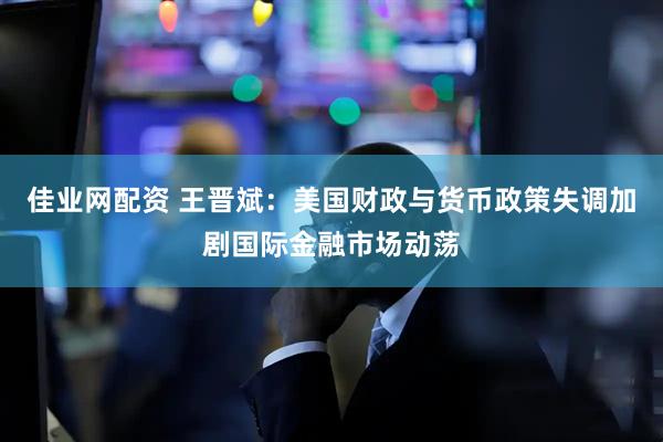 佳业网配资 王晋斌：美国财政与货币政策失调加剧国际金融市场动荡