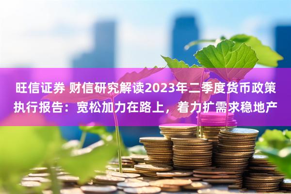 旺信证券 财信研究解读2023年二季度货币政策执行报告：宽松加力在路上，着力扩需求稳地产