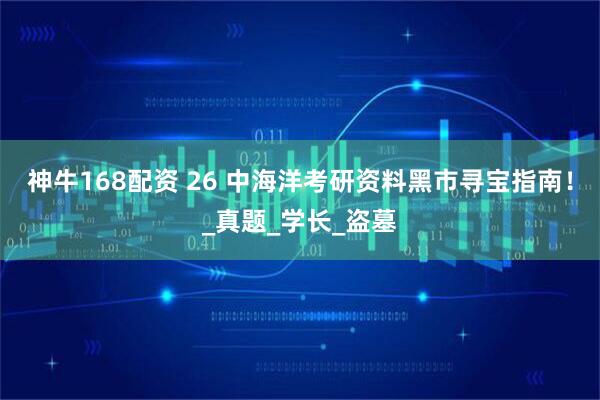 神牛168配资 26 中海洋考研资料黑市寻宝指南！_真题_学长_盗墓