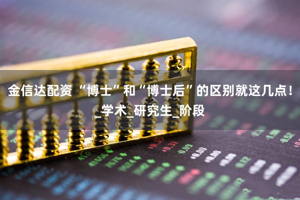 金信达配资 “博士”和“博士后”的区别就这几点！_学术_研究生_阶段