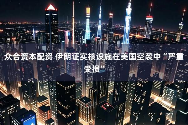 众合资本配资 伊朗证实核设施在美国空袭中“严重受损”