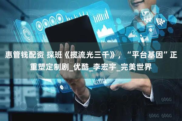 惠管钱配资 探班《揽流光三千》，“平台基因”正重塑定制剧_优酷_李宏宇_完美世界