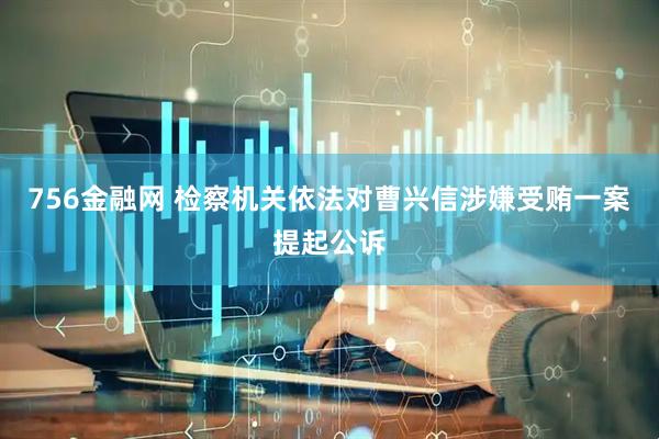 756金融网 检察机关依法对曹兴信涉嫌受贿一案提起公诉