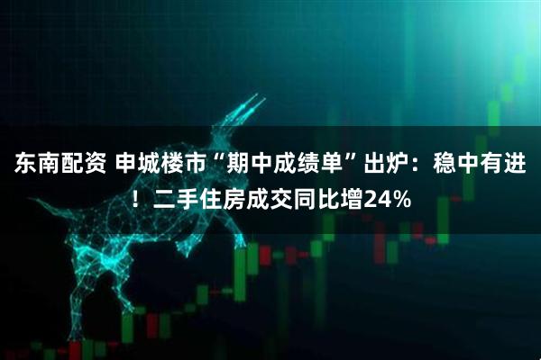 东南配资 申城楼市“期中成绩单”出炉：稳中有进！二手住房成交同比增24%