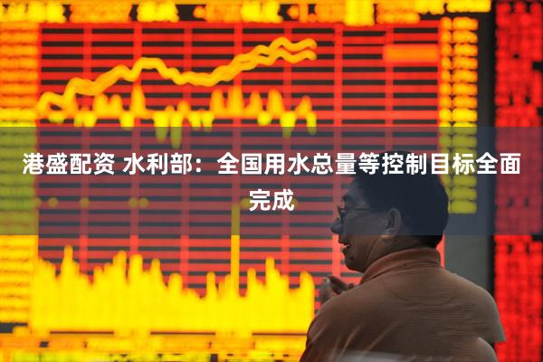 港盛配资 水利部：全国用水总量等控制目标全面完成