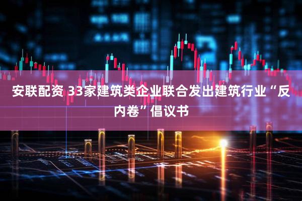 安联配资 33家建筑类企业联合发出建筑行业“反内卷”倡议书