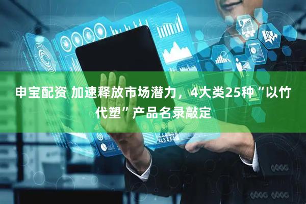 申宝配资 加速释放市场潜力，4大类25种“以竹代塑”产品名录敲定