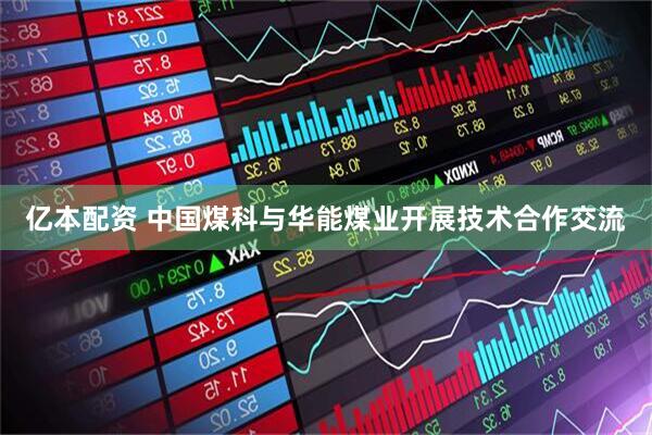 亿本配资 中国煤科与华能煤业开展技术合作交流