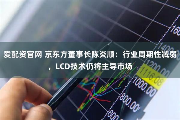 爱配资官网 京东方董事长陈炎顺：行业周期性减弱，LCD技术仍将主导市场