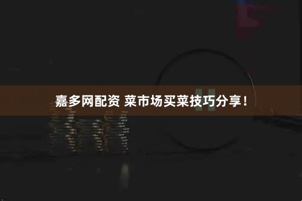 嘉多网配资 菜市场买菜技巧分享！