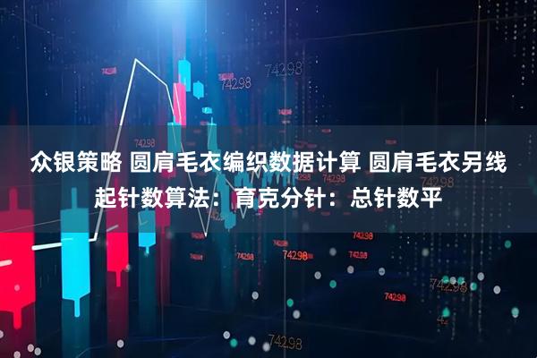 众银策略 圆肩毛衣编织数据计算 圆肩毛衣另线起针数算法：育克分针：总针数平