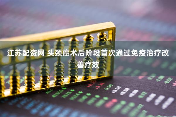 江苏配资网 头颈癌术后阶段首次通过免疫治疗改善疗效