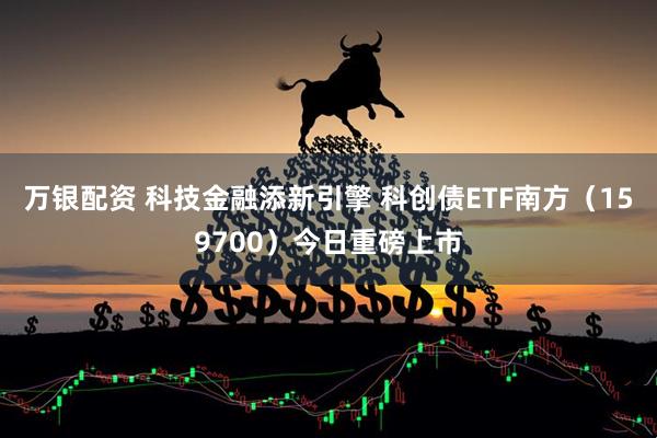 万银配资 科技金融添新引擎 科创债ETF南方（159700）今日重磅上市