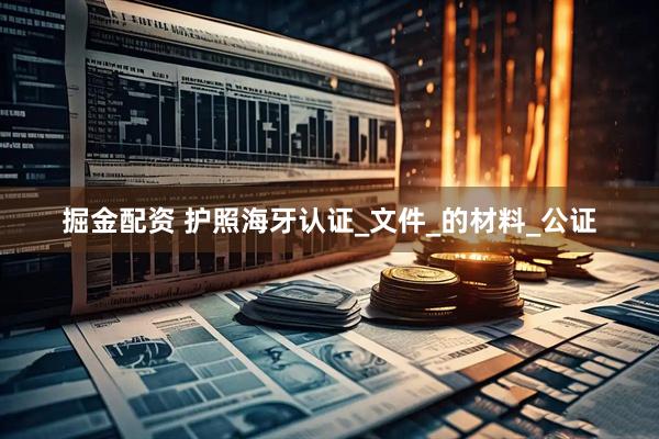 掘金配资 护照海牙认证_文件_的材料_公证