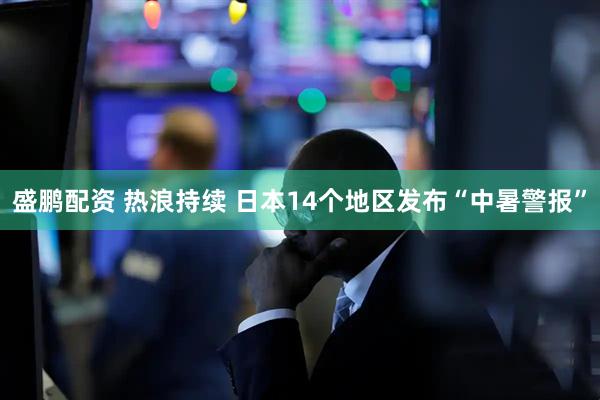 盛鹏配资 热浪持续 日本14个地区发布“中暑警报”