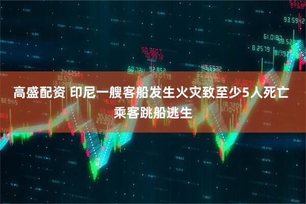 高盛配资 印尼一艘客船发生火灾致至少5人死亡 乘客跳船逃生