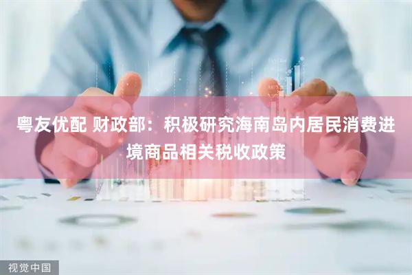 粤友优配 财政部：积极研究海南岛内居民消费进境商品相关税收政策