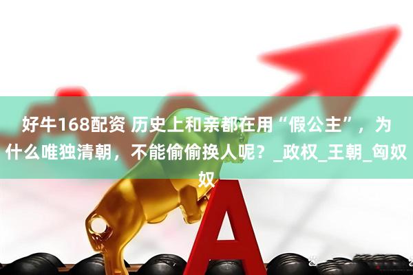 好牛168配资 历史上和亲都在用“假公主”，为什么唯独清朝，不能偷偷换人呢？_政权_王朝_匈奴