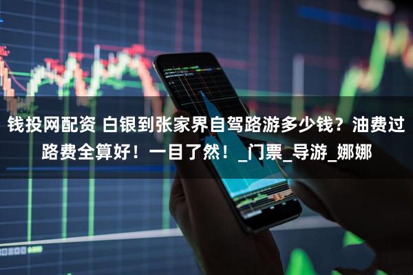 钱投网配资 白银到张家界自驾路游多少钱？油费过路费全算好！一目了然！_门票_导游_娜娜
