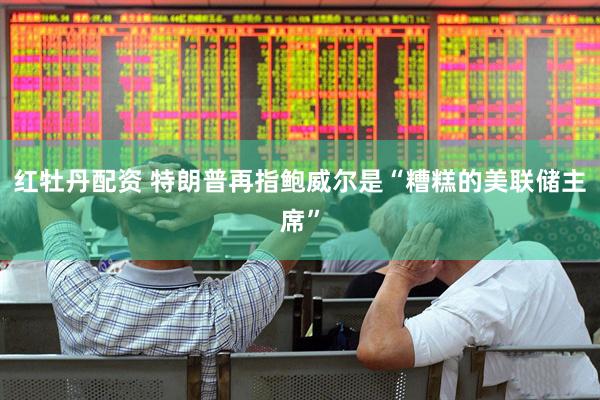 红牡丹配资 特朗普再指鲍威尔是“糟糕的美联储主席”
