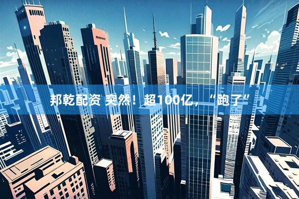 邦乾配资 突然！超100亿，“跑了”