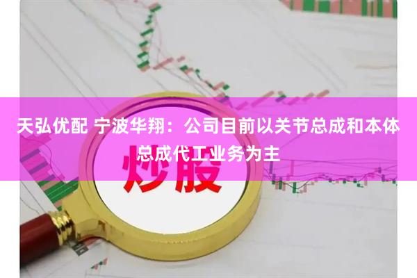 天弘优配 宁波华翔：公司目前以关节总成和本体总成代工业务为主