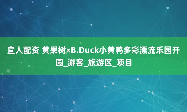 宜人配资 黄果树×B.Duck小黄鸭多彩漂流乐园开园_游客_旅游区_项目