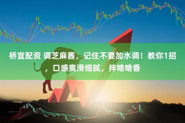 桥宜配资 调芝麻酱，记住不要加水调！教你1招，口感爽滑细腻，拌啥啥香