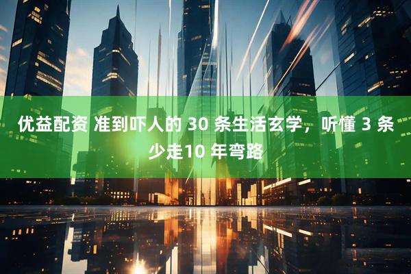 优益配资 准到吓人的 30 条生活玄学，听懂 3 条少走10 年弯路