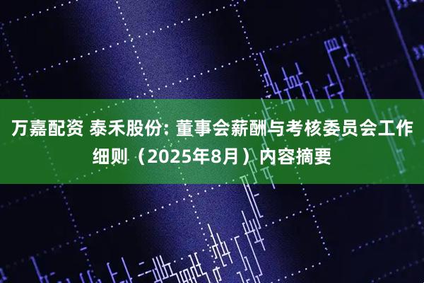 万嘉配资 泰禾股份: 董事会薪酬与考核委员会工作细则（2025年8月）内容摘要