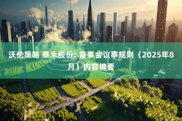 沃伦策略 泰禾股份: 董事会议事规则（2025年8月）内容摘要